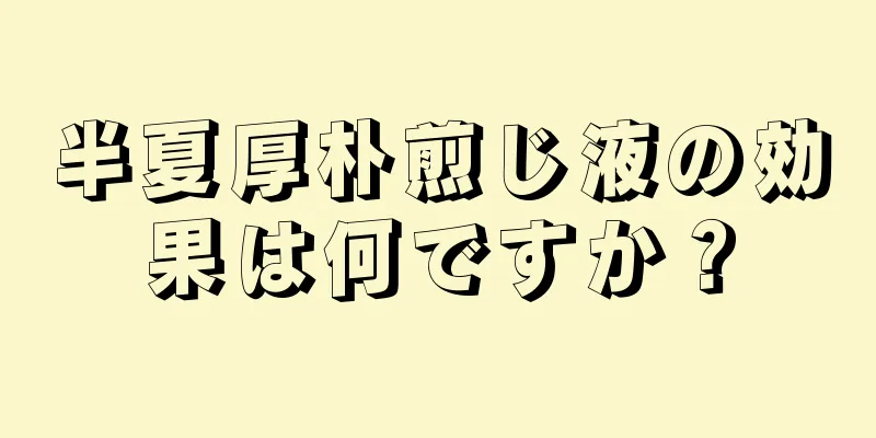 半夏厚朴煎じ液の効果は何ですか？