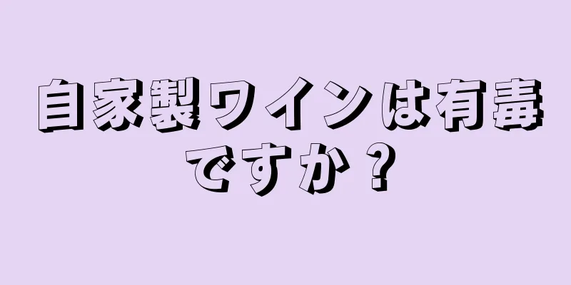 自家製ワインは有毒ですか？