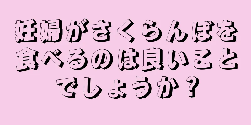 妊婦がさくらんぼを食べるのは良いことでしょうか？