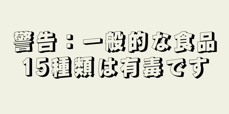 警告：一般的な食品15種類は有毒です