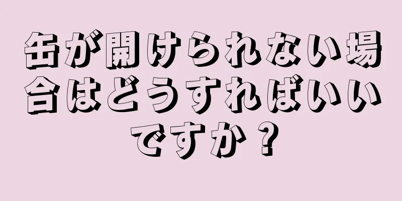 缶が開けられない場合はどうすればいいですか？