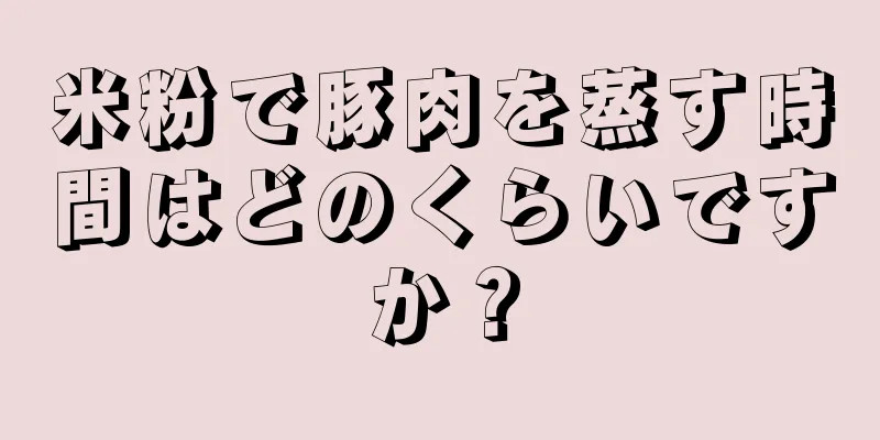 米粉で豚肉を蒸す時間はどのくらいですか？