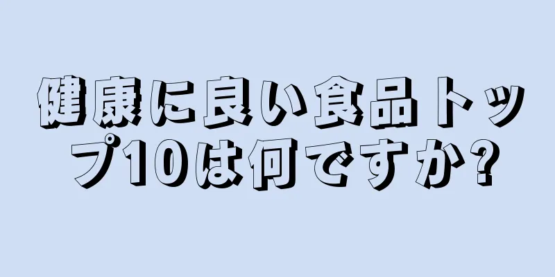 健康に良い食品トップ10は何ですか?