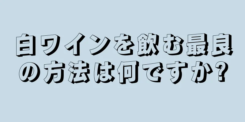 白ワインを飲む最良の方法は何ですか?