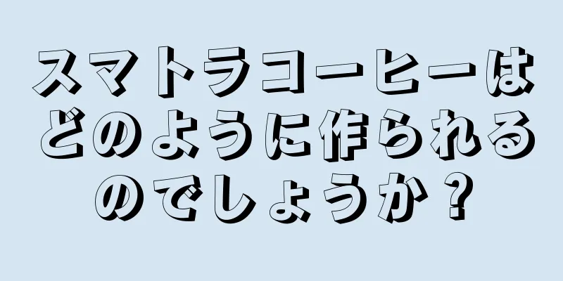 スマトラコーヒーはどのように作られるのでしょうか？