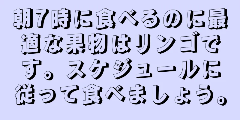 朝7時に食べるのに最適な果物はリンゴです。スケジュールに従って食べましょう。