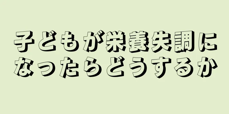 子どもが栄養失調になったらどうするか