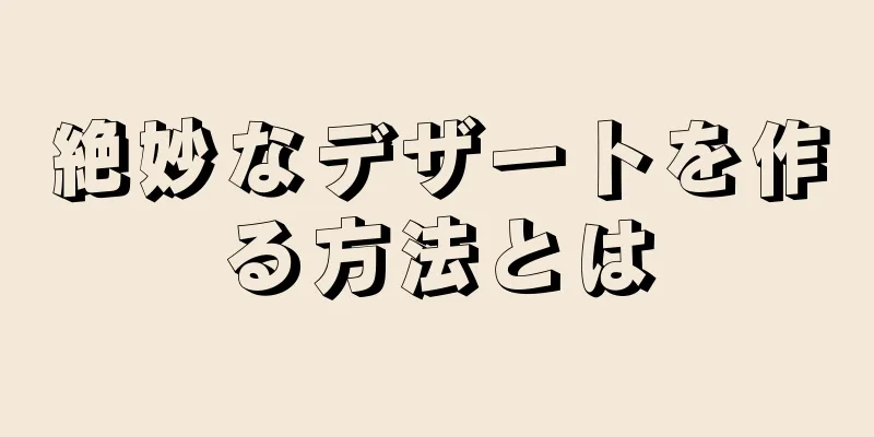 絶妙なデザートを作る方法とは