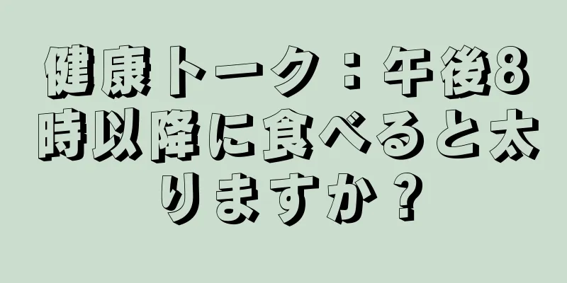 健康トーク：午後8時以降に食べると太りますか？