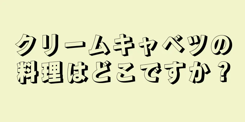 クリームキャベツの料理はどこですか？