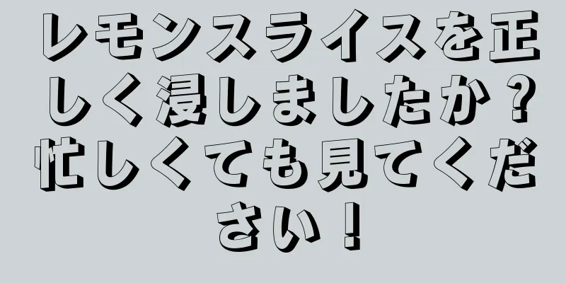 レモンスライスを正しく浸しましたか？忙しくても見てください！