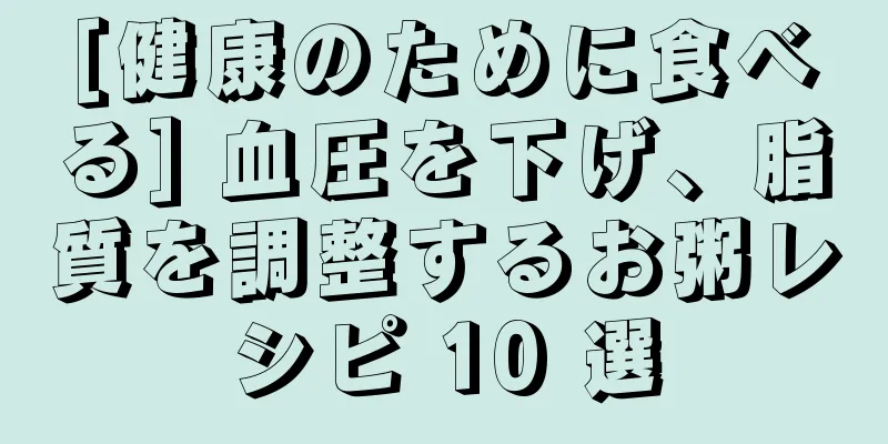 [健康のために食べる] 血圧を下げ、脂質を調整するお粥レシピ 10 選