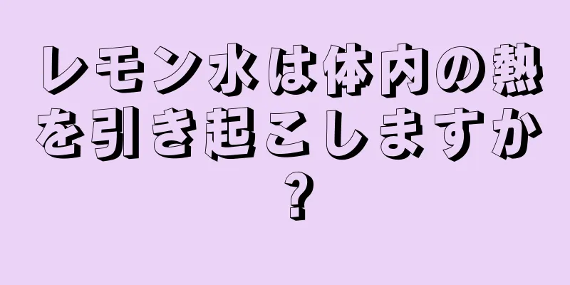 レモン水は体内の熱を引き起こしますか？