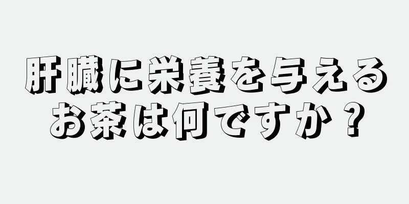 肝臓に栄養を与えるお茶は何ですか？