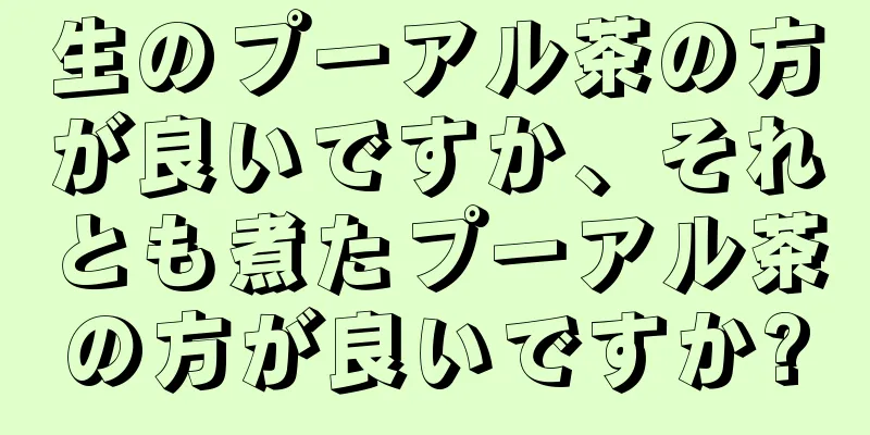 生のプーアル茶の方が良いですか、それとも煮たプーアル茶の方が良いですか?