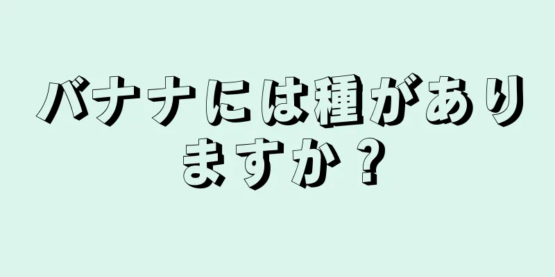 バナナには種がありますか？