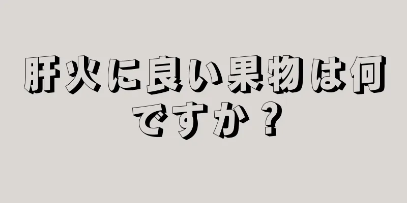 肝火に良い果物は何ですか？