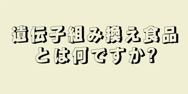 遺伝子組み換え食品とは何ですか?