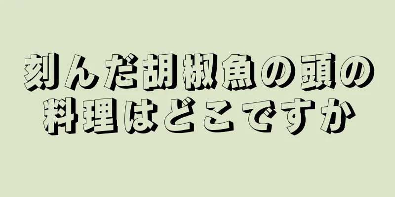 刻んだ胡椒魚の頭の料理はどこですか