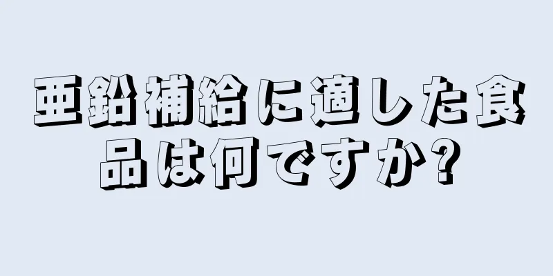 亜鉛補給に適した食品は何ですか?