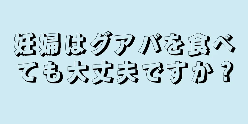 妊婦はグアバを食べても大丈夫ですか？