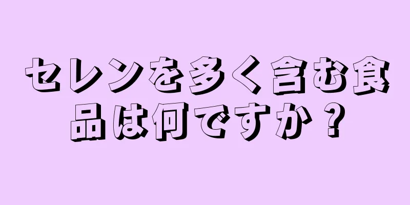 セレンを多く含む食品は何ですか？