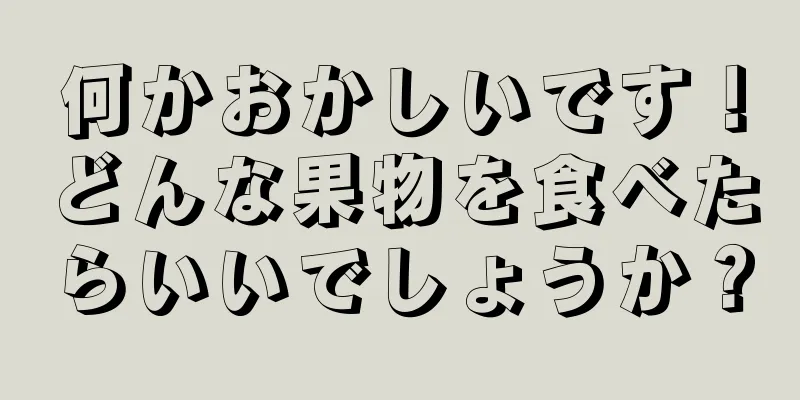 何かおかしいです！どんな果物を食べたらいいでしょうか？