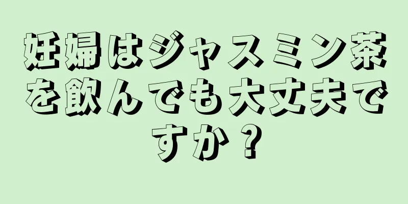 妊婦はジャスミン茶を飲んでも大丈夫ですか？