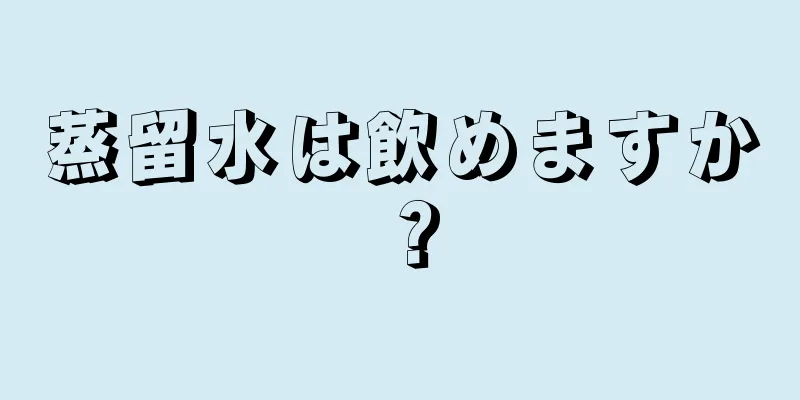 蒸留水は飲めますか？