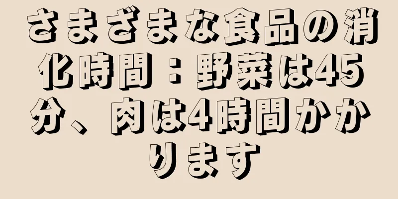 さまざまな食品の消化時間：野菜は45分、肉は4時間かかります
