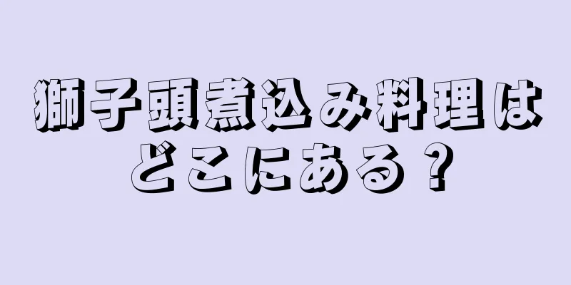 獅子頭煮込み料理はどこにある？