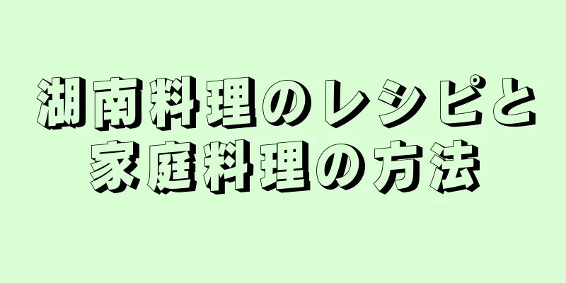 湖南料理のレシピと家庭料理の方法