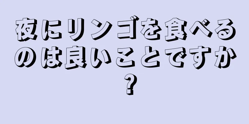 夜にリンゴを食べるのは良いことですか？