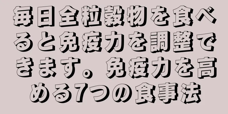 毎日全粒穀物を食べると免疫力を調整できます。免疫力を高める7つの食事法