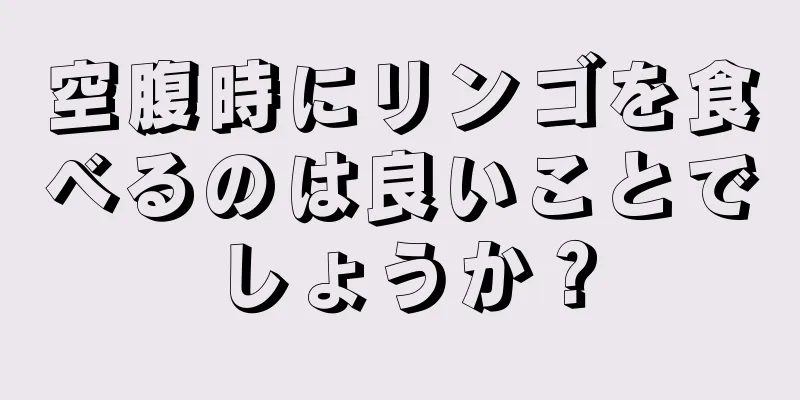 空腹時にリンゴを食べるのは良いことでしょうか？