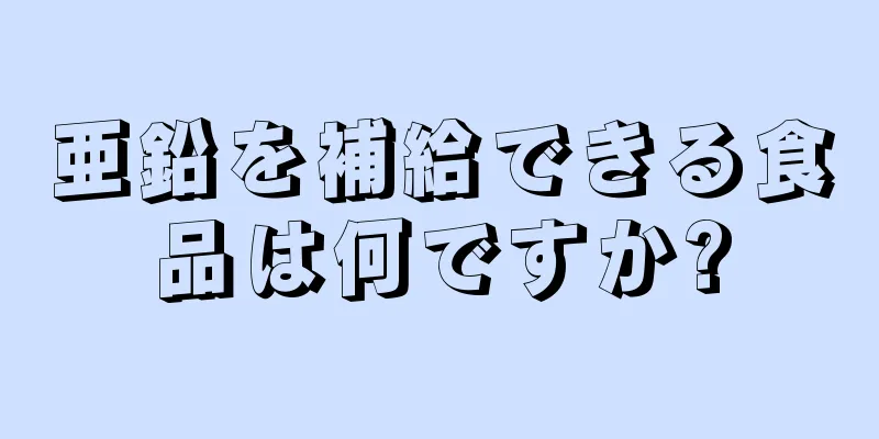 亜鉛を補給できる食品は何ですか?