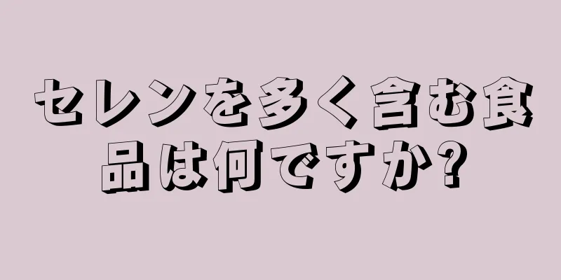 セレンを多く含む食品は何ですか?