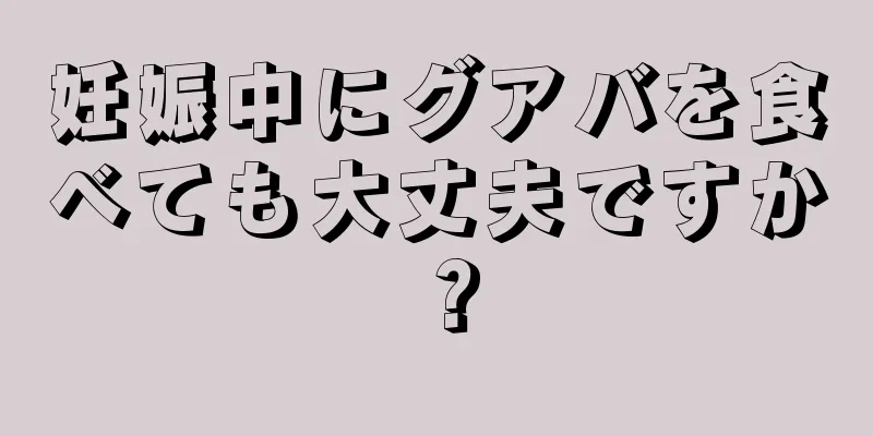 妊娠中にグアバを食べても大丈夫ですか？