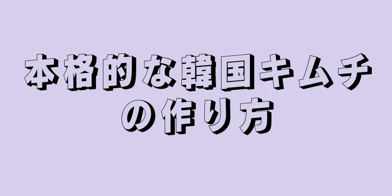 本格的な韓国キムチの作り方