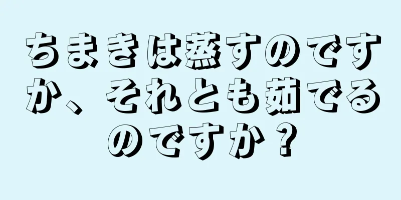 ちまきは蒸すのですか、それとも茹でるのですか？