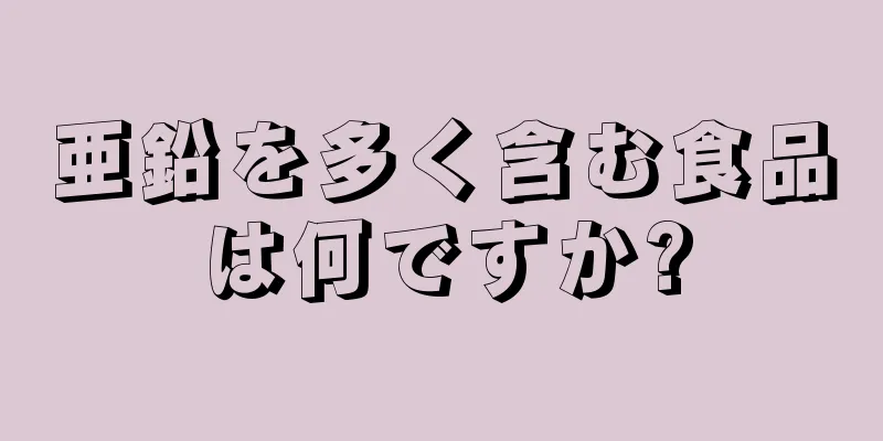 亜鉛を多く含む食品は何ですか?