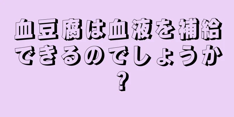 血豆腐は血液を補給できるのでしょうか？