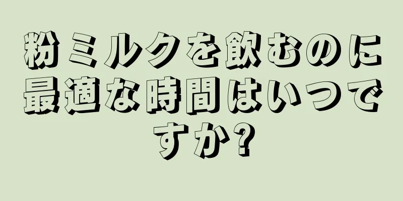 粉ミルクを飲むのに最適な時間はいつですか?