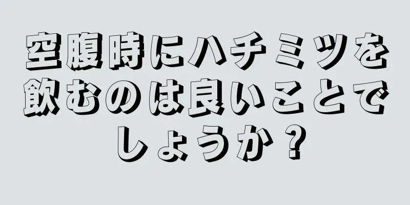 空腹時にハチミツを飲むのは良いことでしょうか？