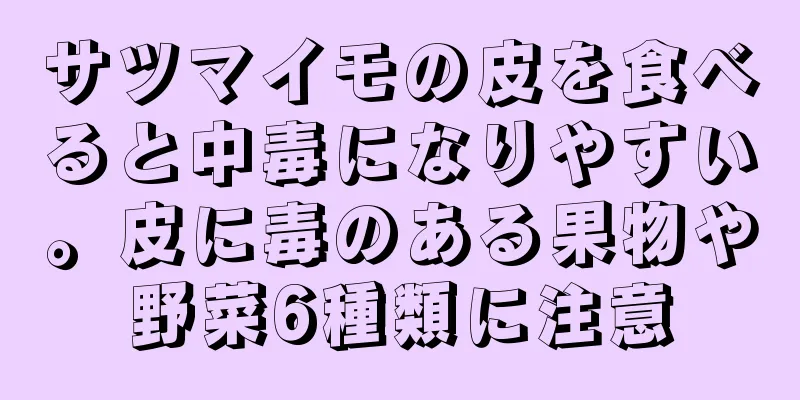 サツマイモの皮を食べると中毒になりやすい。皮に毒のある果物や野菜6種類に注意