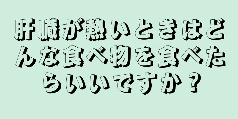 肝臓が熱いときはどんな食べ物を食べたらいいですか？