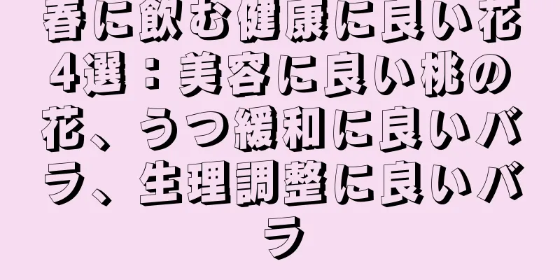 春に飲む健康に良い花4選：美容に良い桃の花、うつ緩和に良いバラ、生理調整に良いバラ