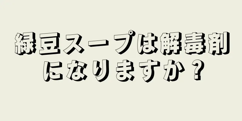 緑豆スープは解毒剤になりますか？