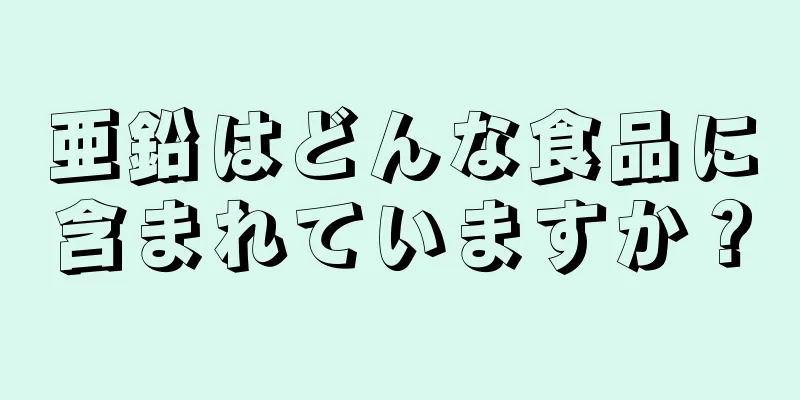 亜鉛はどんな食品に含まれていますか？