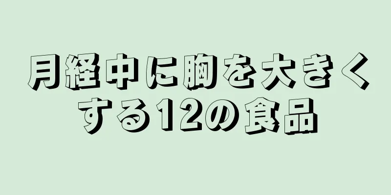 月経中に胸を大きくする12の食品